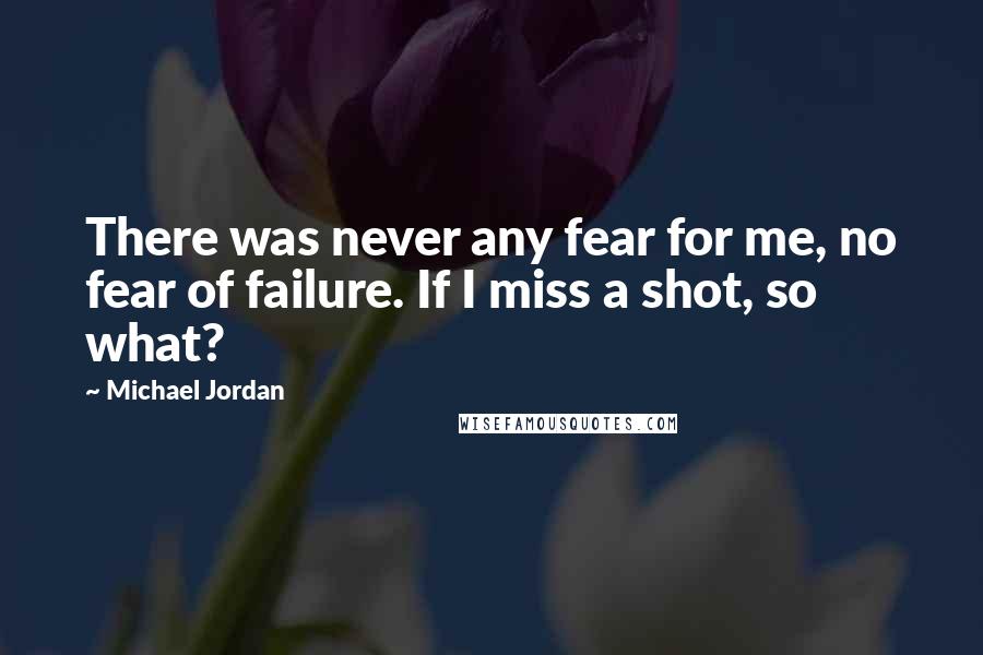 Michael Jordan Quotes: There was never any fear for me, no fear of failure. If I miss a shot, so what?