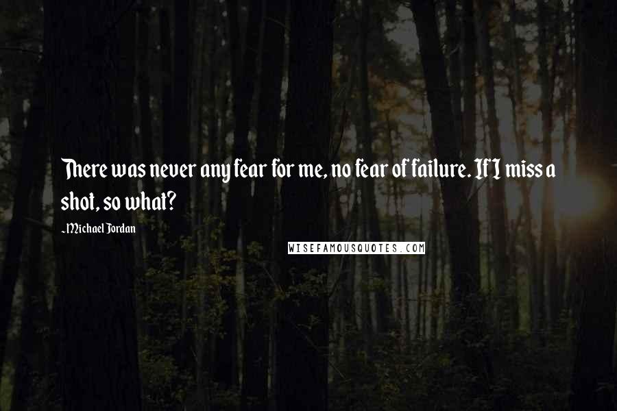 Michael Jordan Quotes: There was never any fear for me, no fear of failure. If I miss a shot, so what?