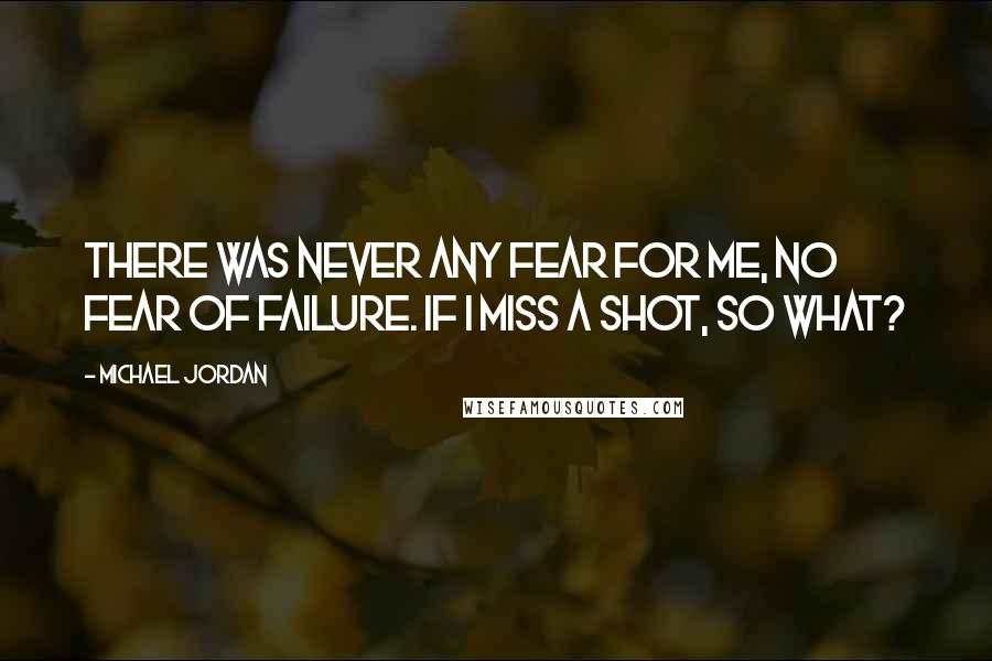 Michael Jordan Quotes: There was never any fear for me, no fear of failure. If I miss a shot, so what?