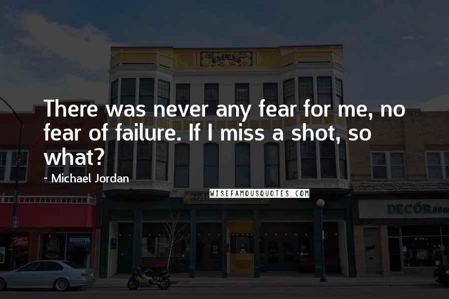 Michael Jordan Quotes: There was never any fear for me, no fear of failure. If I miss a shot, so what?