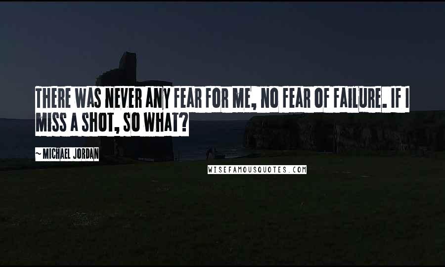 Michael Jordan Quotes: There was never any fear for me, no fear of failure. If I miss a shot, so what?