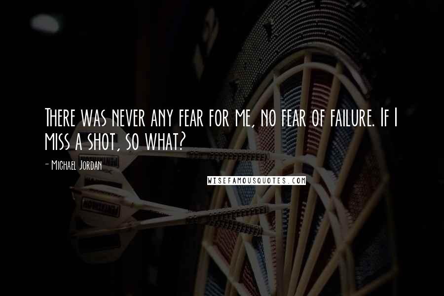 Michael Jordan Quotes: There was never any fear for me, no fear of failure. If I miss a shot, so what?