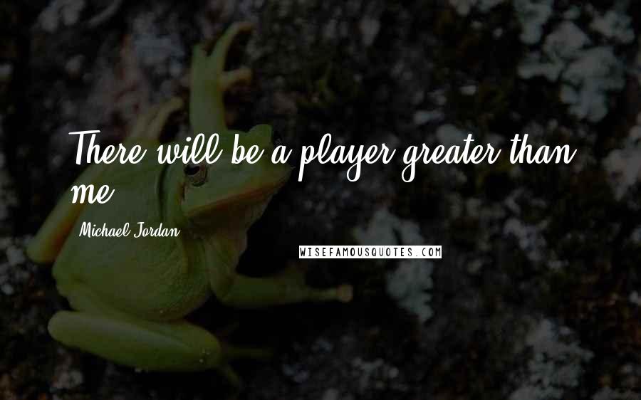 Michael Jordan Quotes: There will be a player greater than me.