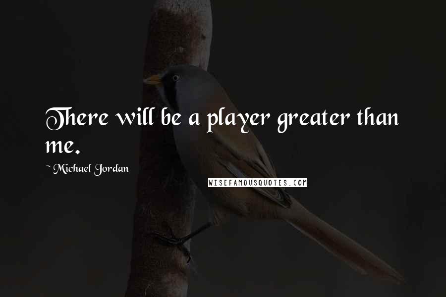 Michael Jordan Quotes: There will be a player greater than me.