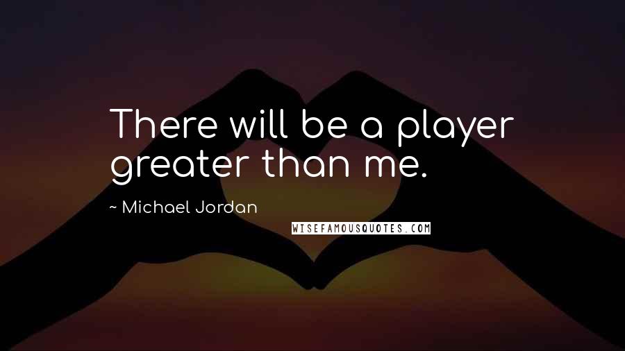 Michael Jordan Quotes: There will be a player greater than me.