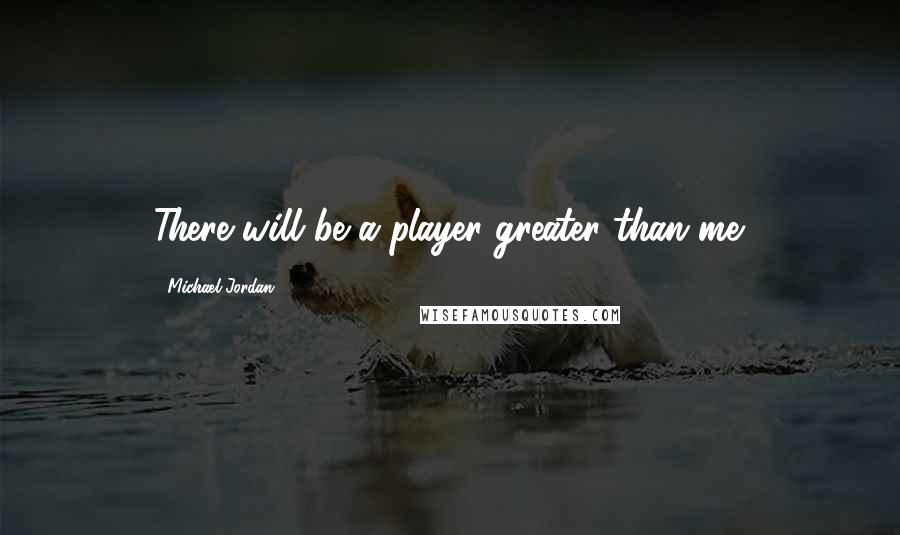 Michael Jordan Quotes: There will be a player greater than me.