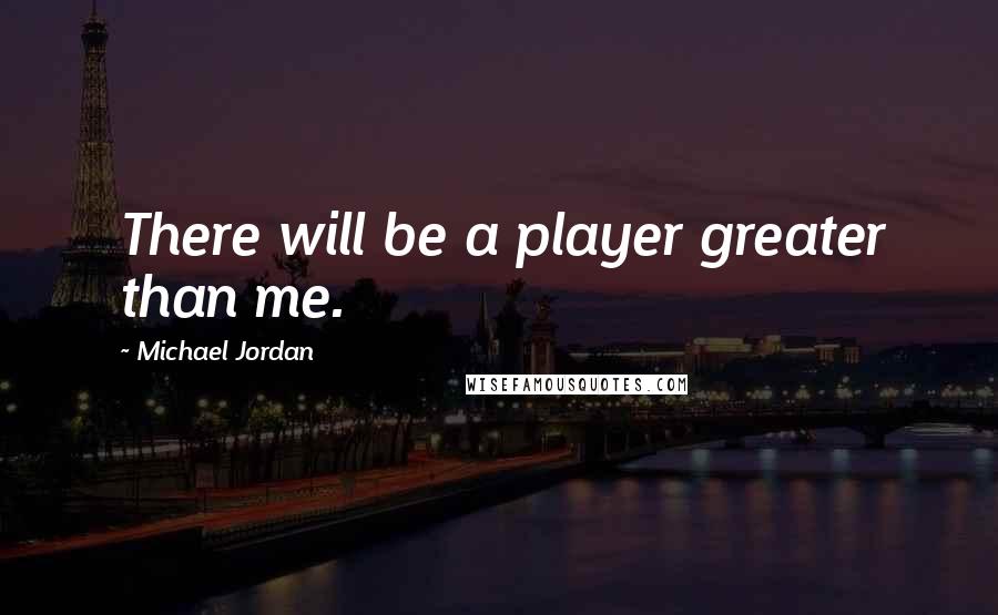 Michael Jordan Quotes: There will be a player greater than me.