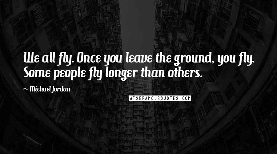 Michael Jordan Quotes: We all fly. Once you leave the ground, you fly. Some people fly longer than others.