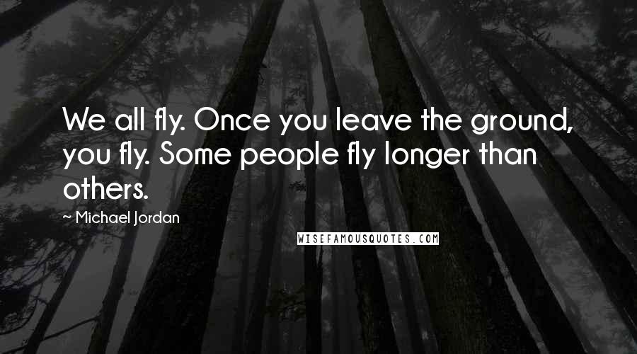 Michael Jordan Quotes: We all fly. Once you leave the ground, you fly. Some people fly longer than others.