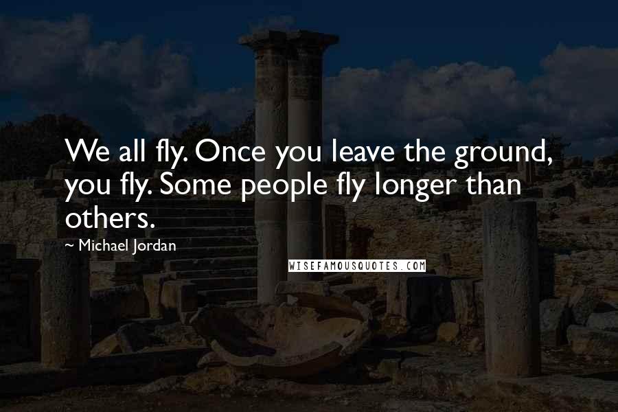 Michael Jordan Quotes: We all fly. Once you leave the ground, you fly. Some people fly longer than others.