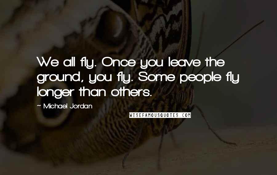 Michael Jordan Quotes: We all fly. Once you leave the ground, you fly. Some people fly longer than others.