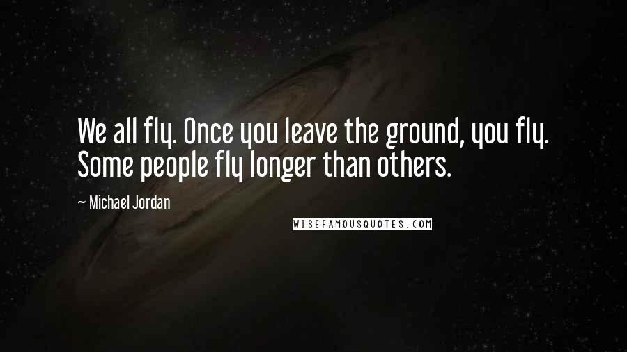 Michael Jordan Quotes: We all fly. Once you leave the ground, you fly. Some people fly longer than others.