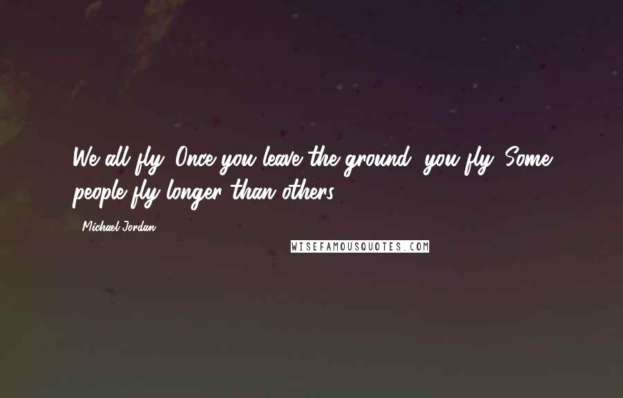 Michael Jordan Quotes: We all fly. Once you leave the ground, you fly. Some people fly longer than others.