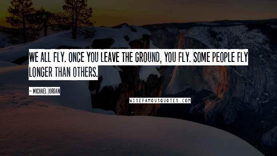 Michael Jordan Quotes: We all fly. Once you leave the ground, you fly. Some people fly longer than others.
