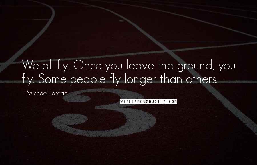 Michael Jordan Quotes: We all fly. Once you leave the ground, you fly. Some people fly longer than others.