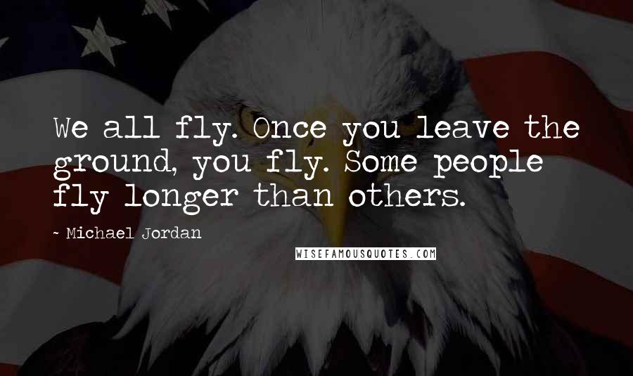Michael Jordan Quotes: We all fly. Once you leave the ground, you fly. Some people fly longer than others.