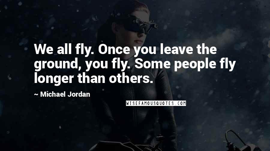 Michael Jordan Quotes: We all fly. Once you leave the ground, you fly. Some people fly longer than others.