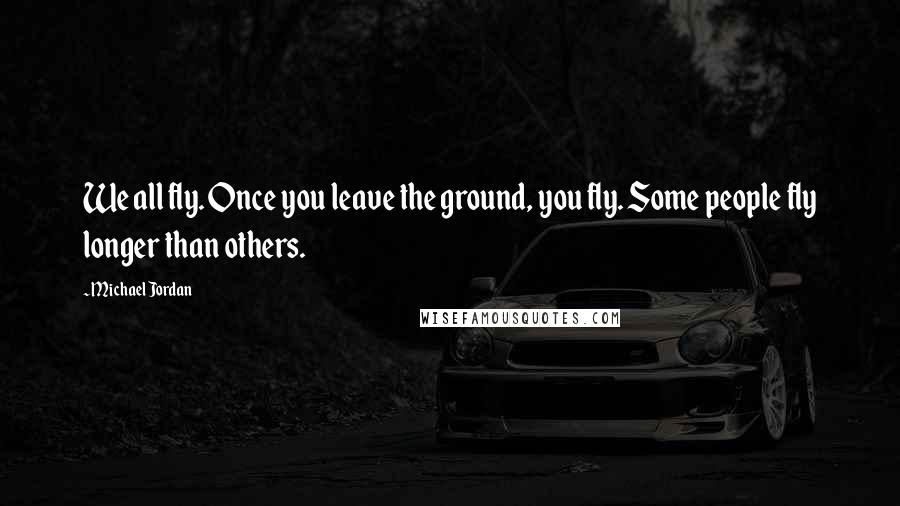 Michael Jordan Quotes: We all fly. Once you leave the ground, you fly. Some people fly longer than others.