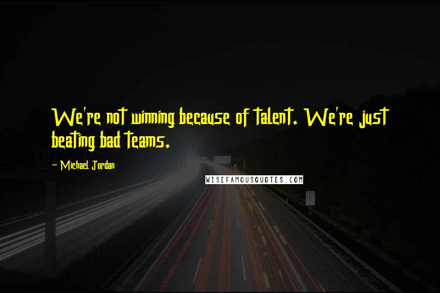 Michael Jordan Quotes: We're not winning because of talent. We're just beating bad teams.