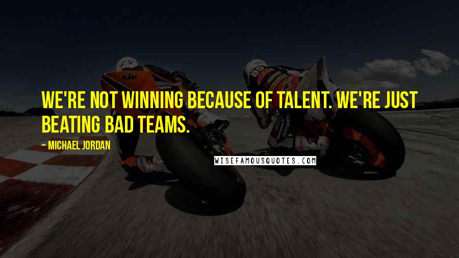 Michael Jordan Quotes: We're not winning because of talent. We're just beating bad teams.