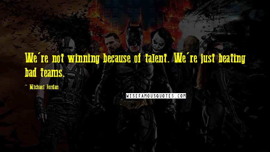 Michael Jordan Quotes: We're not winning because of talent. We're just beating bad teams.