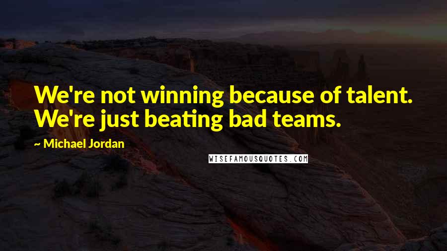 Michael Jordan Quotes: We're not winning because of talent. We're just beating bad teams.