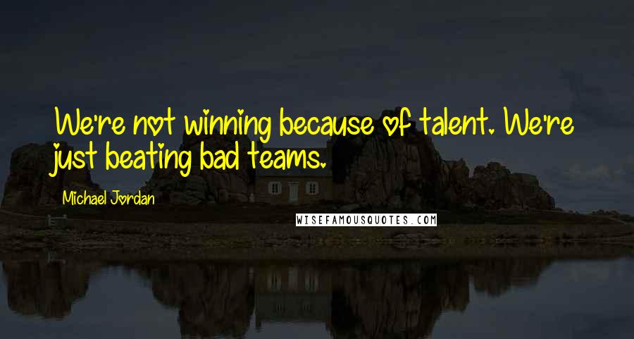 Michael Jordan Quotes: We're not winning because of talent. We're just beating bad teams.