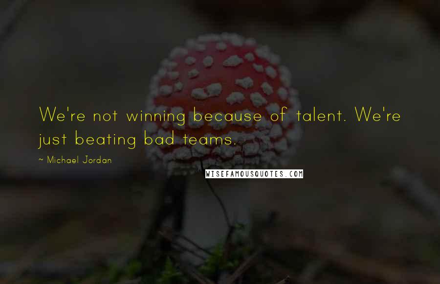 Michael Jordan Quotes: We're not winning because of talent. We're just beating bad teams.