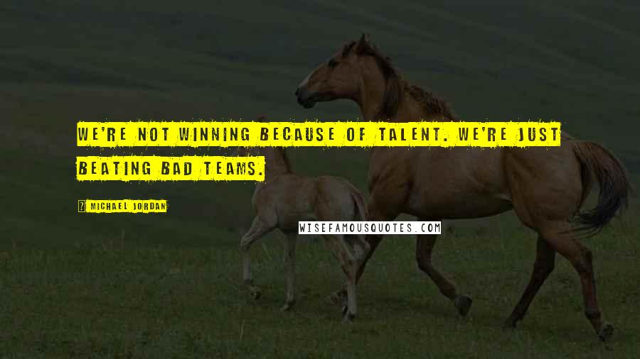 Michael Jordan Quotes: We're not winning because of talent. We're just beating bad teams.