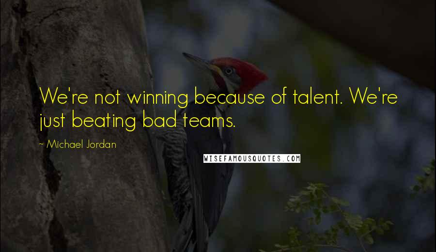 Michael Jordan Quotes: We're not winning because of talent. We're just beating bad teams.