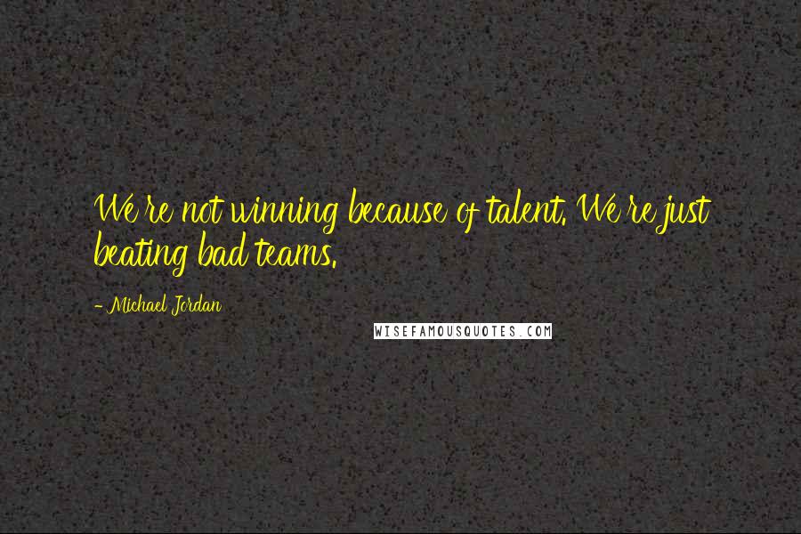 Michael Jordan Quotes: We're not winning because of talent. We're just beating bad teams.