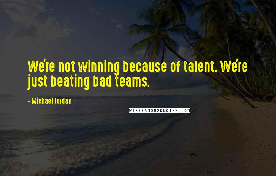 Michael Jordan Quotes: We're not winning because of talent. We're just beating bad teams.