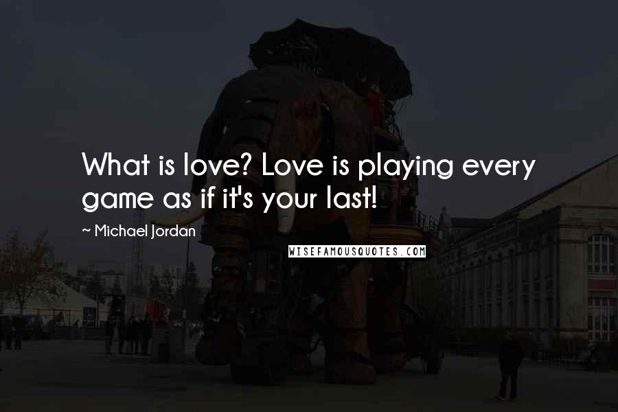 Michael Jordan Quotes: What is love? Love is playing every game as if it's your last!