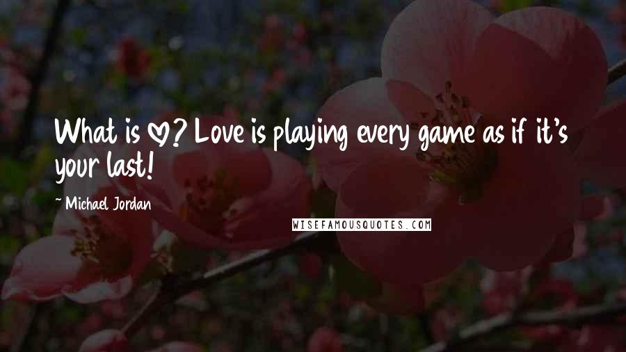 Michael Jordan Quotes: What is love? Love is playing every game as if it's your last!