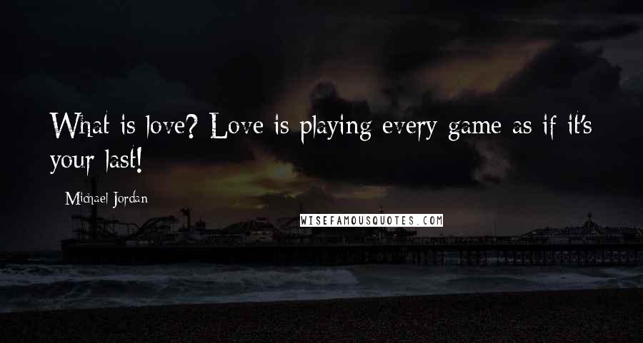 Michael Jordan Quotes: What is love? Love is playing every game as if it's your last!