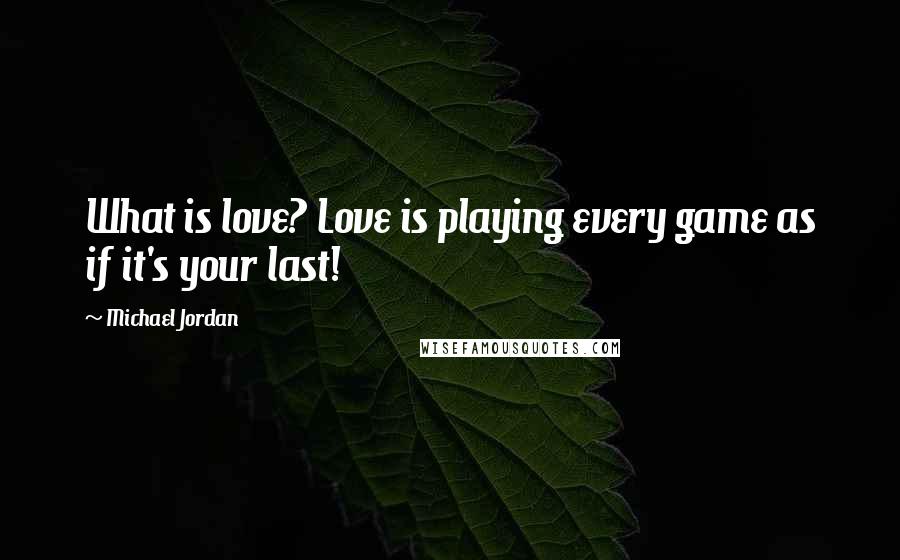 Michael Jordan Quotes: What is love? Love is playing every game as if it's your last!