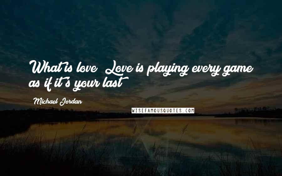 Michael Jordan Quotes: What is love? Love is playing every game as if it's your last!