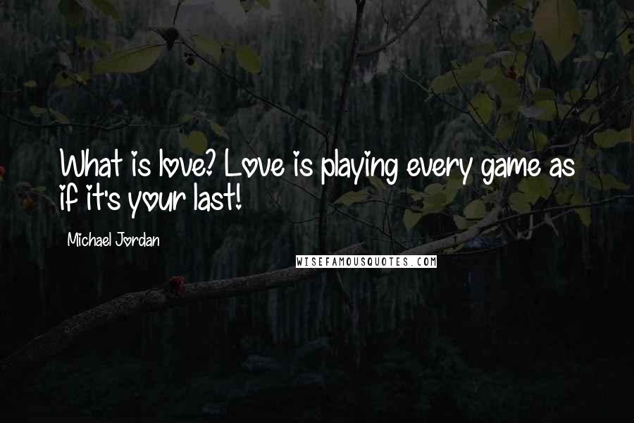 Michael Jordan Quotes: What is love? Love is playing every game as if it's your last!