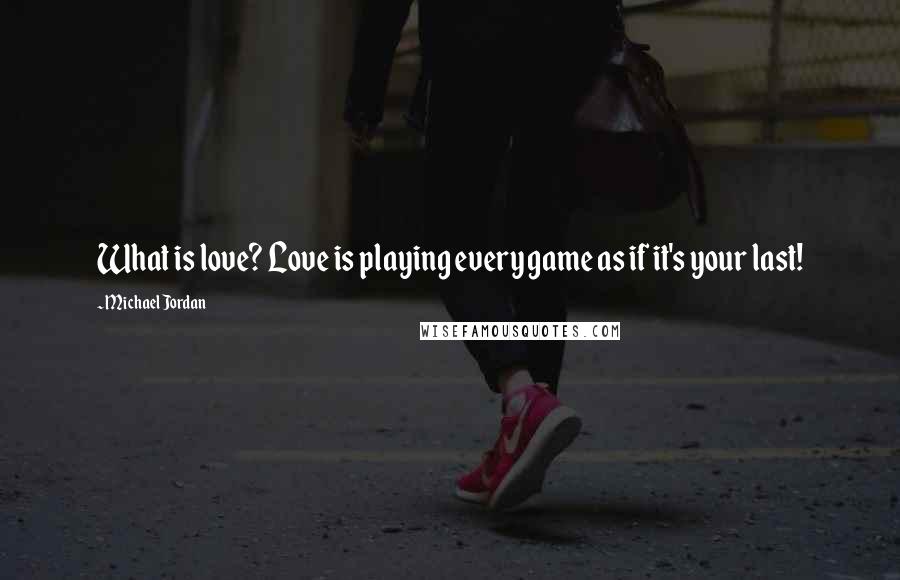 Michael Jordan Quotes: What is love? Love is playing every game as if it's your last!