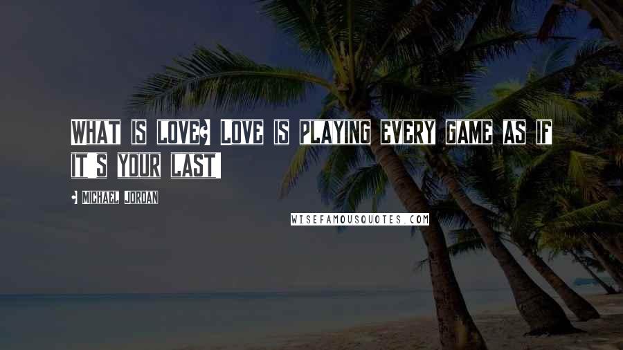 Michael Jordan Quotes: What is love? Love is playing every game as if it's your last!