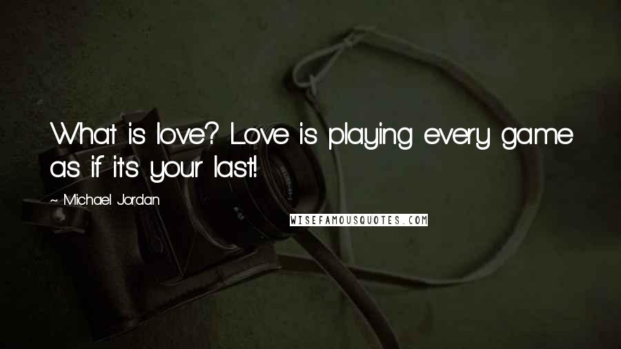 Michael Jordan Quotes: What is love? Love is playing every game as if it's your last!