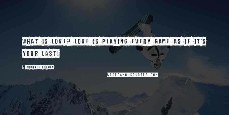 Michael Jordan Quotes: What is love? Love is playing every game as if it's your last!