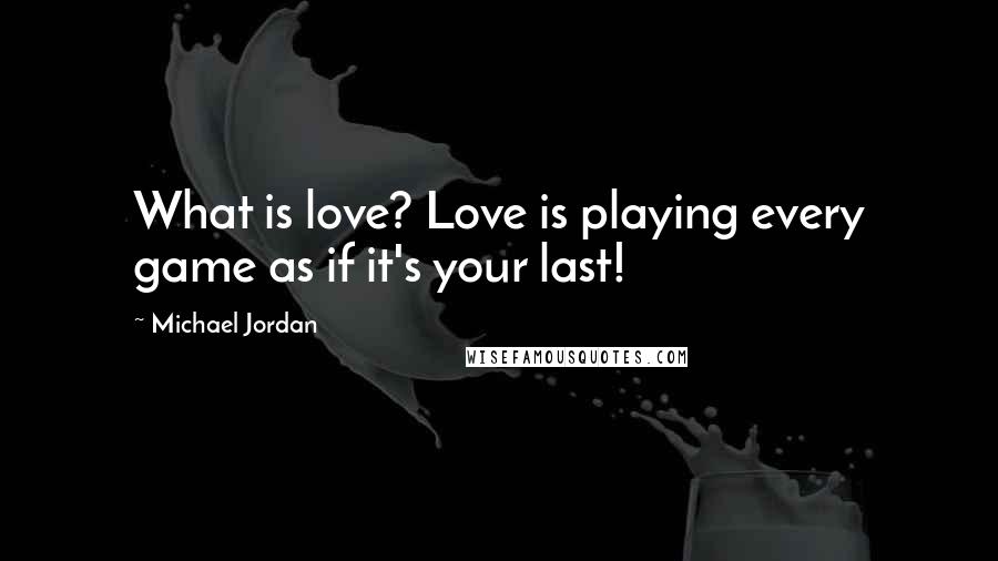 Michael Jordan Quotes: What is love? Love is playing every game as if it's your last!