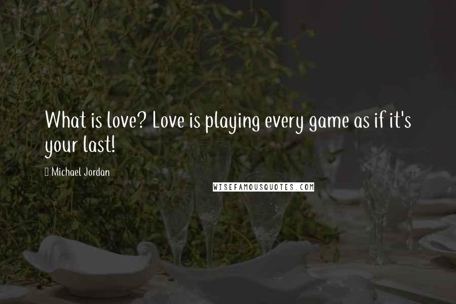 Michael Jordan Quotes: What is love? Love is playing every game as if it's your last!