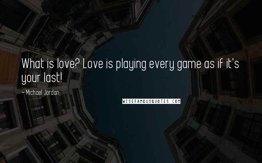 Michael Jordan Quotes: What is love? Love is playing every game as if it's your last!