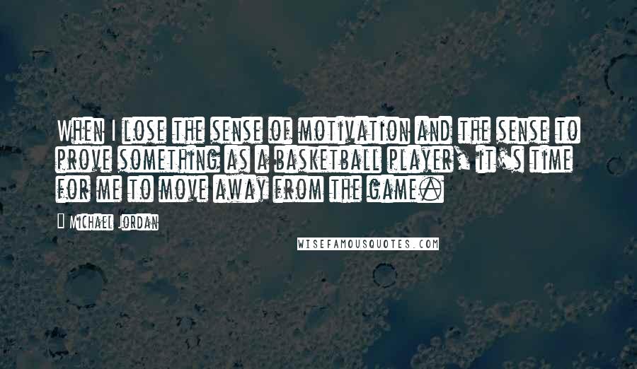 Michael Jordan Quotes: When I lose the sense of motivation and the sense to prove something as a basketball player, it's time for me to move away from the game.