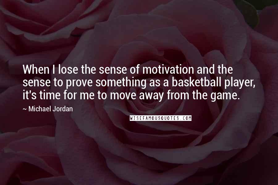 Michael Jordan Quotes: When I lose the sense of motivation and the sense to prove something as a basketball player, it's time for me to move away from the game.