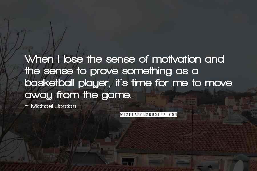 Michael Jordan Quotes: When I lose the sense of motivation and the sense to prove something as a basketball player, it's time for me to move away from the game.