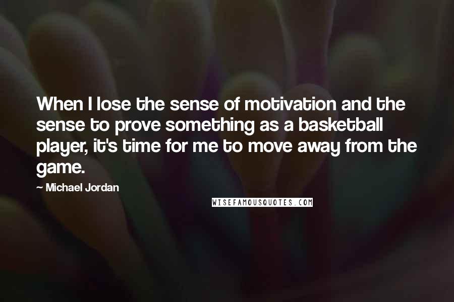 Michael Jordan Quotes: When I lose the sense of motivation and the sense to prove something as a basketball player, it's time for me to move away from the game.