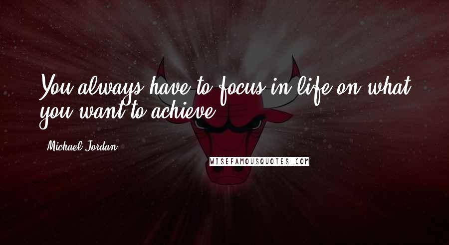 Michael Jordan Quotes: You always have to focus in life on what you want to achieve.